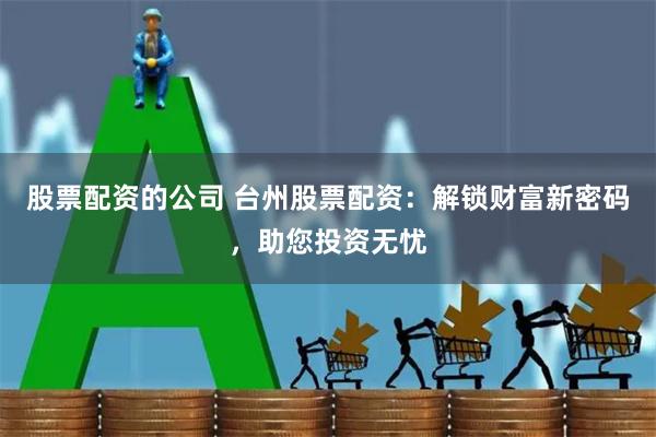 股票配资的公司 台州股票配资：解锁财富新密码，助您投资无忧