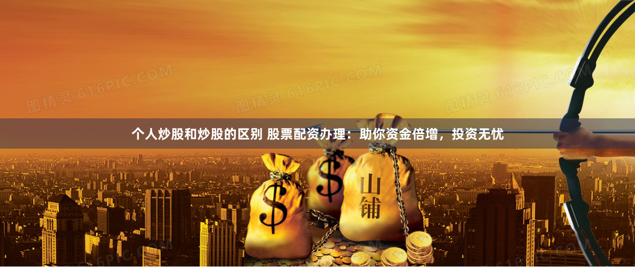 个人炒股和炒股的区别 股票配资办理：助你资金倍增，投资无忧