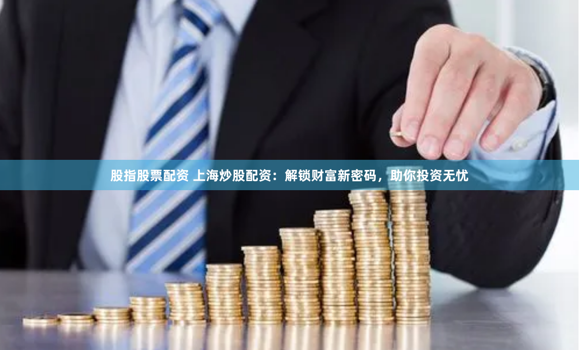 股指股票配资 上海炒股配资：解锁财富新密码，助你投资无忧