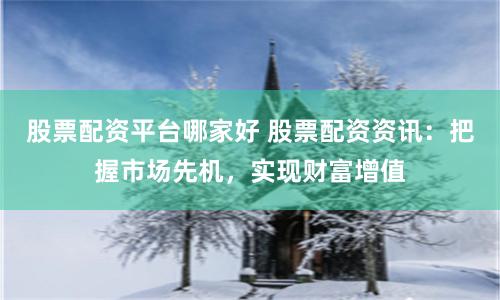 股票配资平台哪家好 股票配资资讯：把握市场先机，实现财富增值