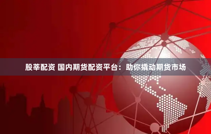 股莘配资 国内期货配资平台：助你撬动期货市场