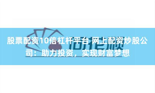 股票配资10倍杠杆平台 网上配资炒股公司：助力投资，实现财富梦想