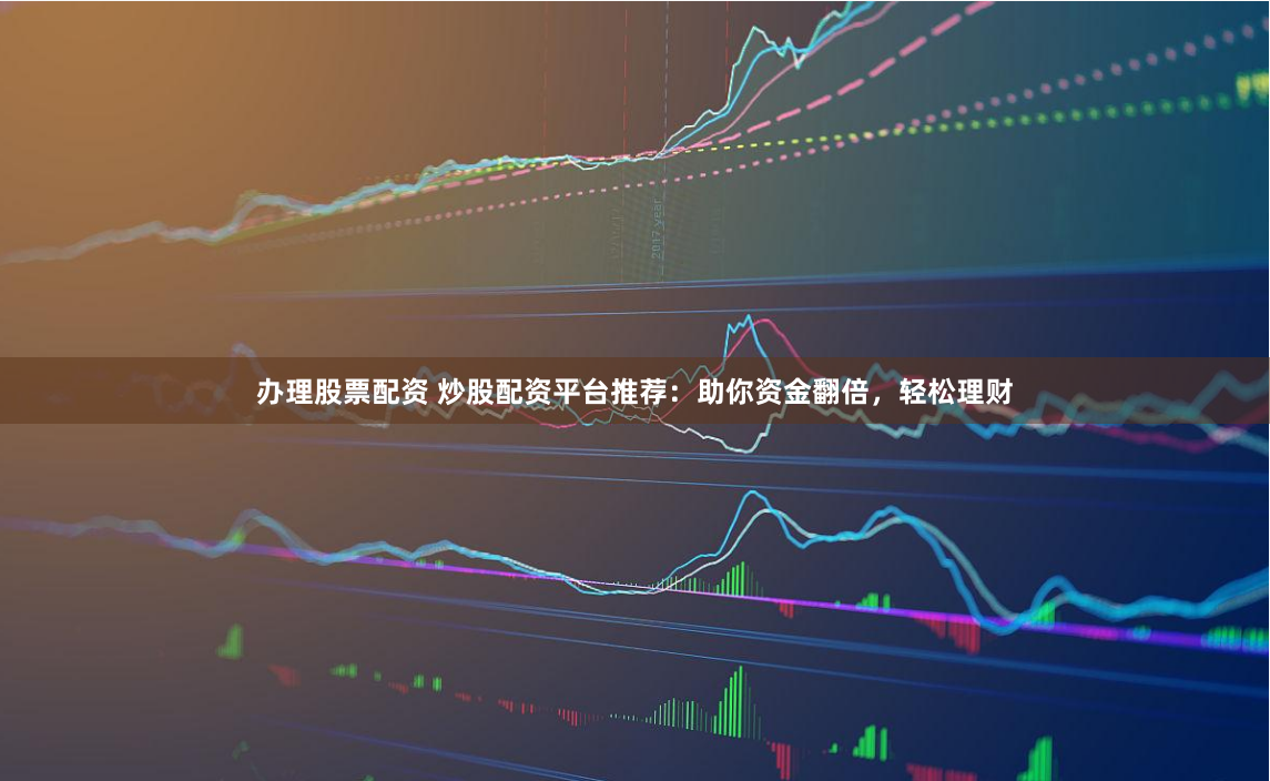 办理股票配资 炒股配资平台推荐：助你资金翻倍，轻松理财
