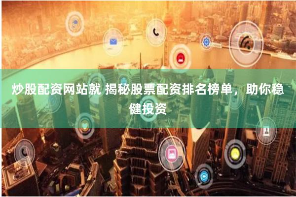 炒股配资网站就 揭秘股票配资排名榜单，助你稳健投资