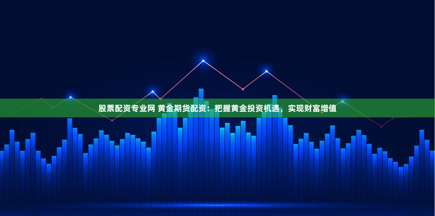 股票配资专业网 黄金期货配资：把握黄金投资机遇，实现财富增值