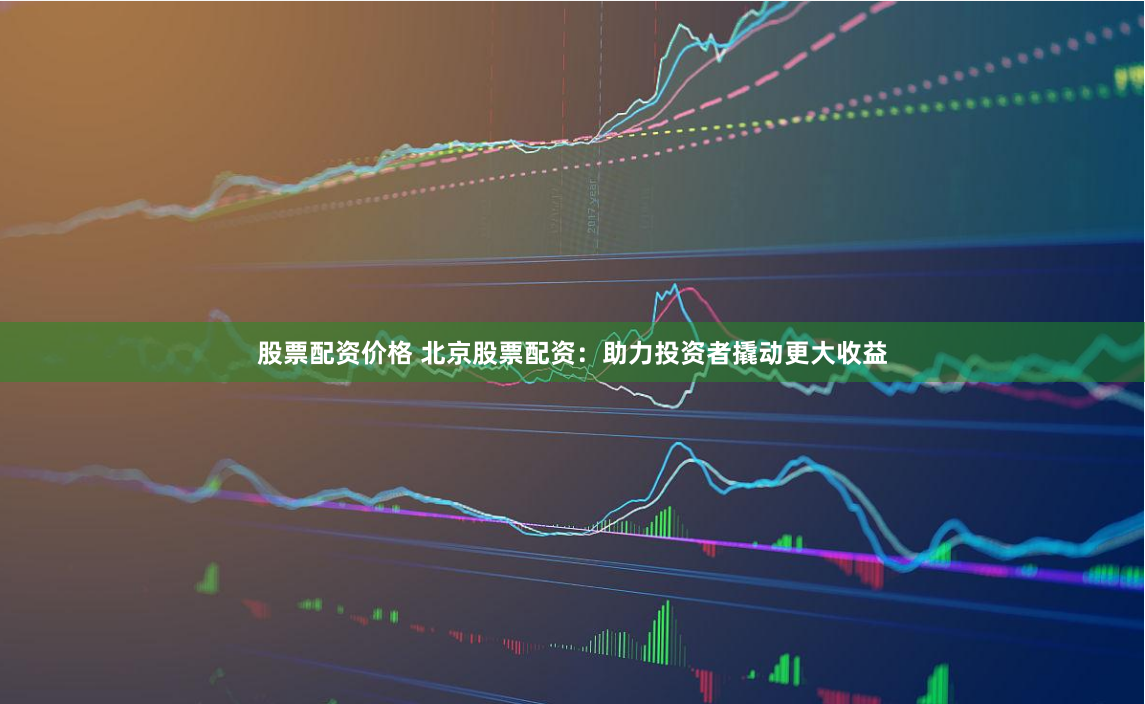 股票配资价格 北京股票配资：助力投资者撬动更大收益