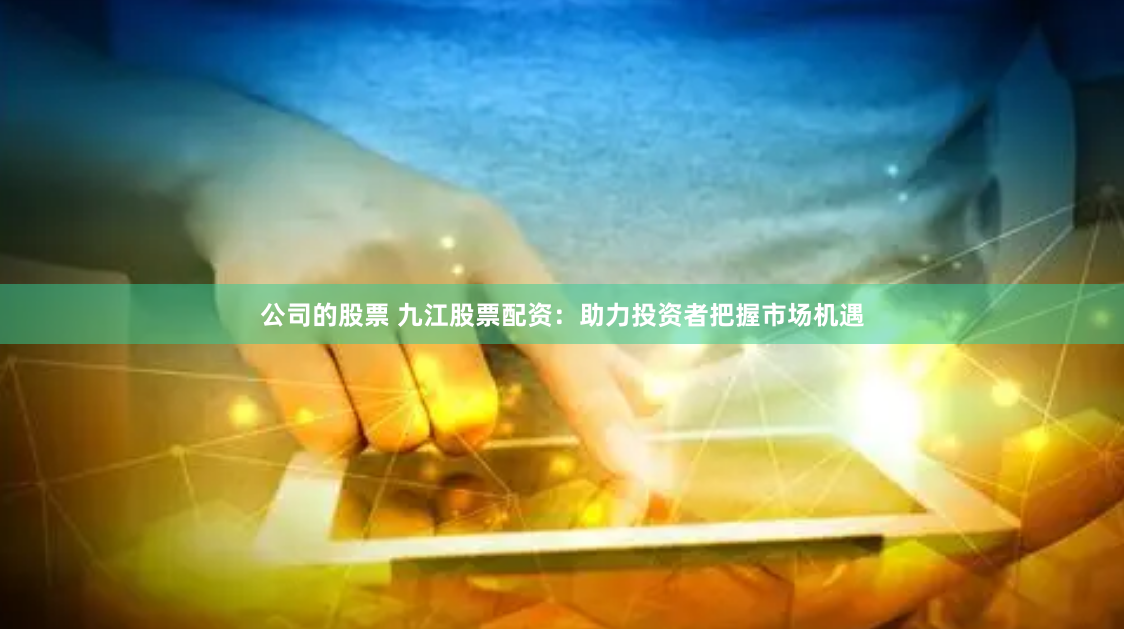 公司的股票 九江股票配资：助力投资者把握市场机遇