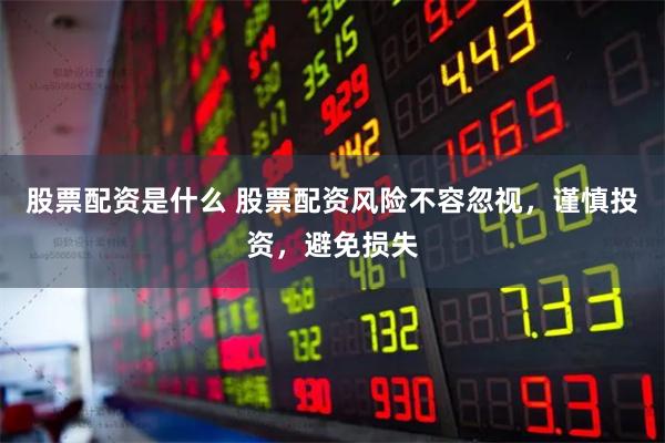 股票配资是什么 股票配资风险不容忽视，谨慎投资，避免损失