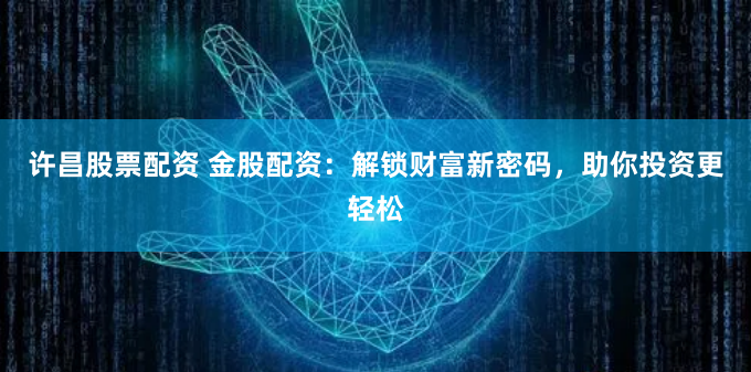 许昌股票配资 金股配资：解锁财富新密码，助你投资更轻松