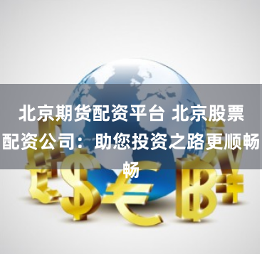 北京期货配资平台 北京股票配资公司：助您投资之路更顺畅