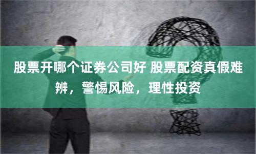 股票开哪个证券公司好 股票配资真假难辨，警惕风险，理性投资
