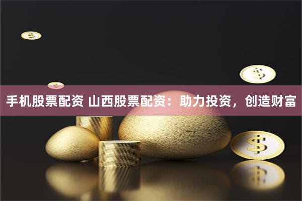 手机股票配资 山西股票配资：助力投资，创造财富