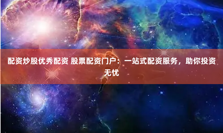 配资炒股优秀配资 股票配资门户：一站式配资服务，助你投资无忧