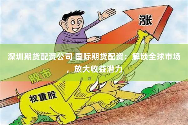深圳期货配资公司 国际期货配资：解锁全球市场，放大收益潜力
