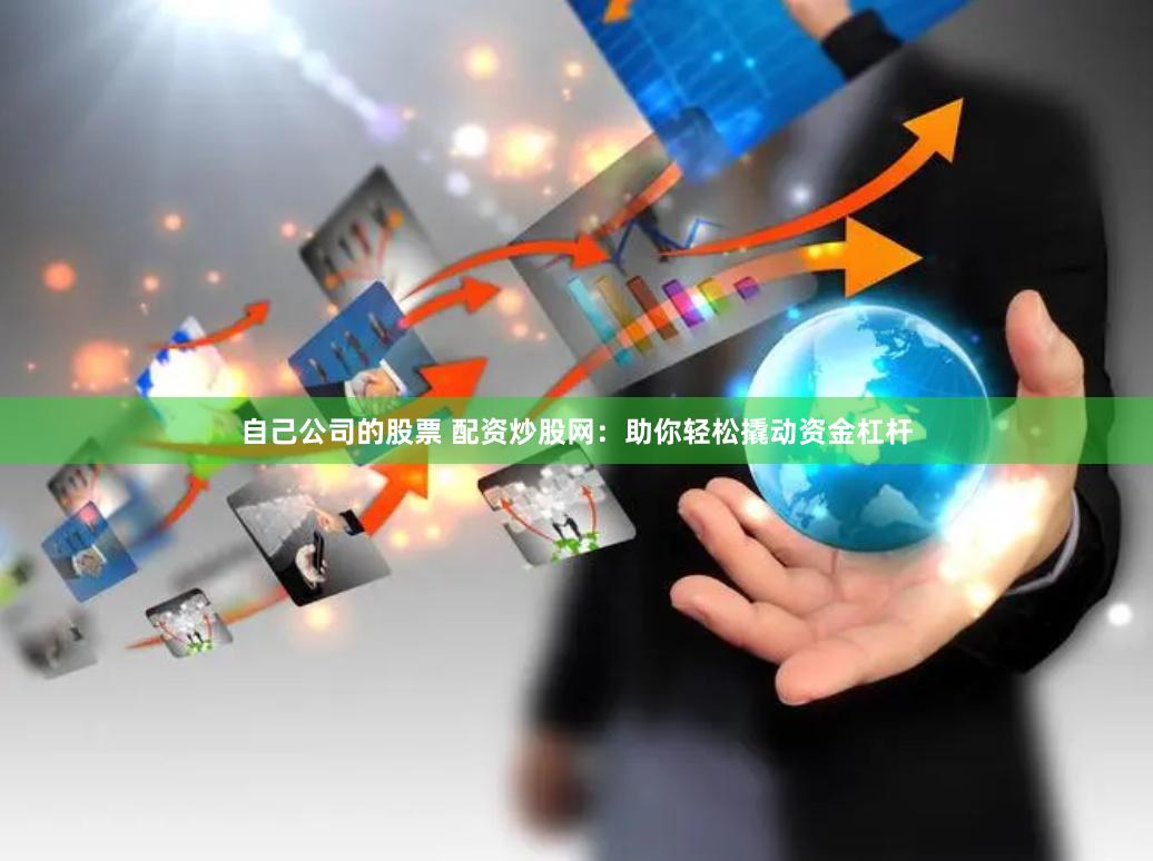 自己公司的股票 配资炒股网：助你轻松撬动资金杠杆