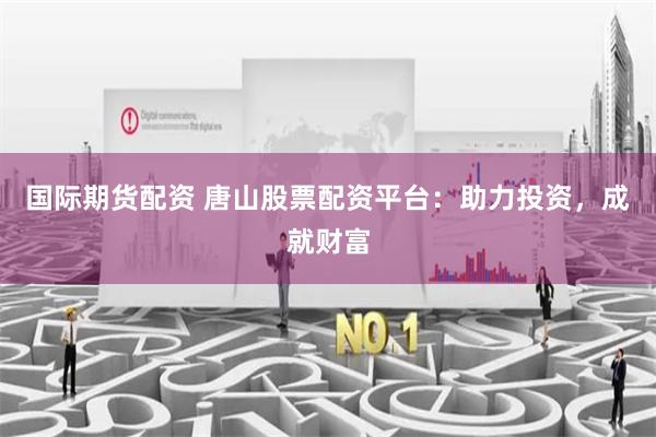 国际期货配资 唐山股票配资平台：助力投资，成就财富