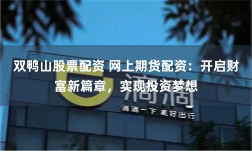 双鸭山股票配资 网上期货配资：开启财富新篇章，实现投资梦想