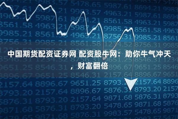 中国期货配资证券网 配资股牛网：助你牛气冲天，财富翻倍