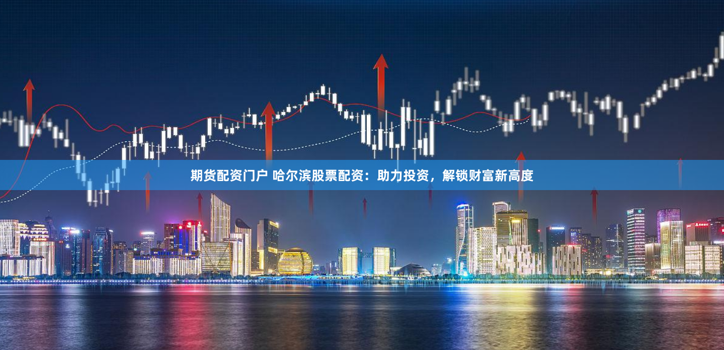 期货配资门户 哈尔滨股票配资：助力投资，解锁财富新高度