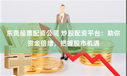 东莞股票配资公司 炒股配资平台：助你资金倍增，把握股市机遇
