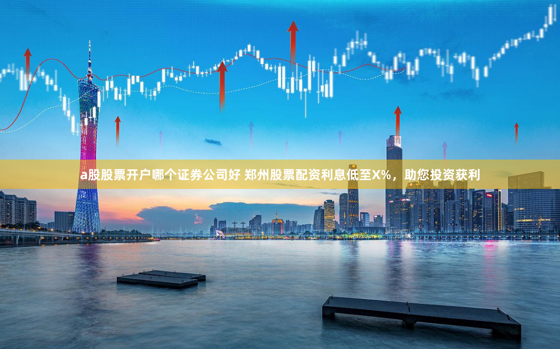 a股股票开户哪个证券公司好 郑州股票配资利息低至X%，助您投资获利