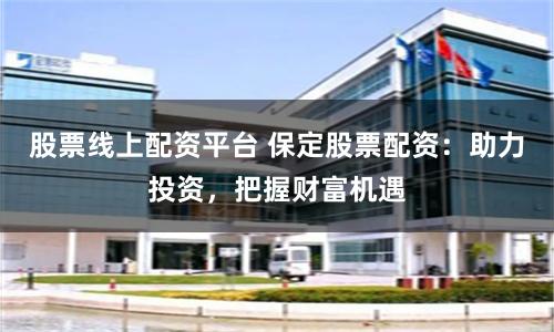 股票线上配资平台 保定股票配资：助力投资，把握财富机遇