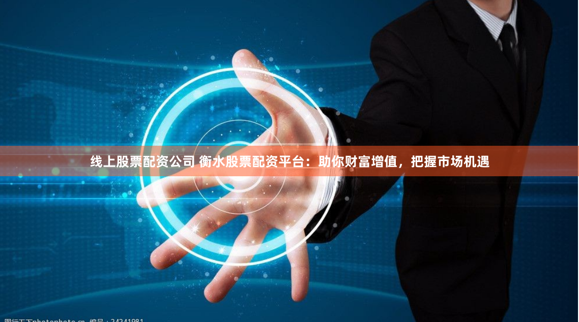 线上股票配资公司 衡水股票配资平台：助你财富增值，把握市场机遇