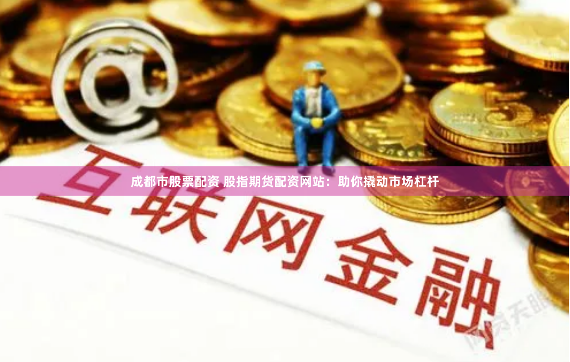 成都市股票配资 股指期货配资网站：助你撬动市场杠杆