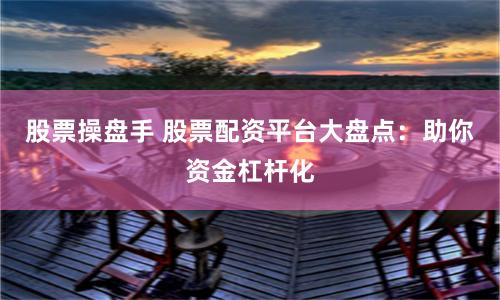 股票操盘手 股票配资平台大盘点：助你资金杠杆化