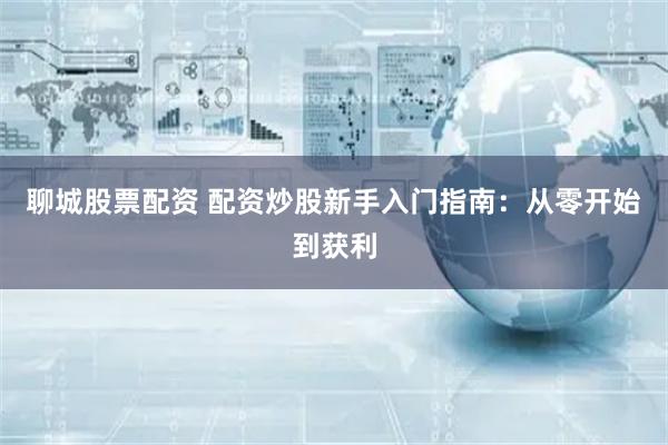 聊城股票配资 配资炒股新手入门指南：从零开始到获利