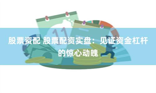 股票资配 股票配资实盘：见证资金杠杆的惊心动魄